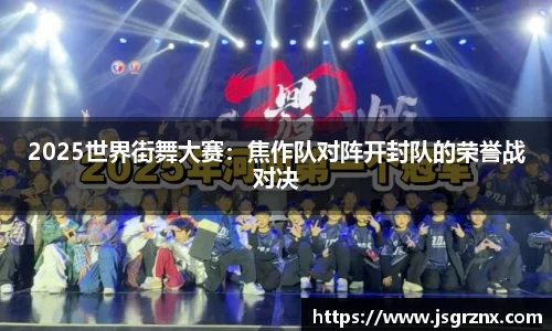 2025世界街舞大赛：焦作队对阵开封队的荣誉战对决