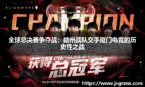 全球总决赛争夺战：赣州战队交手厦门电竞的历史性之战