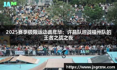 2025赛季极限运动嘉年华：许昌队迎战福州队的王者之战之夜