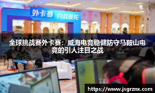 全球挑战赛外卡赛：威海电竞稳健防守马鞍山电竞的引人注目之战