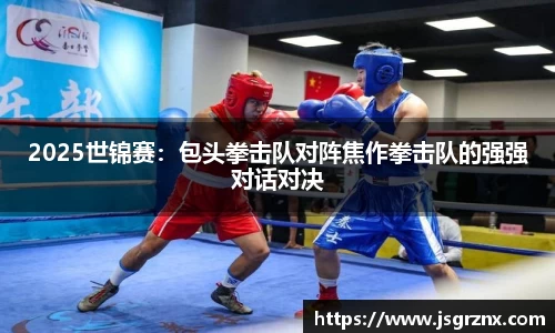 2025世锦赛：包头拳击队对阵焦作拳击队的强强对话对决