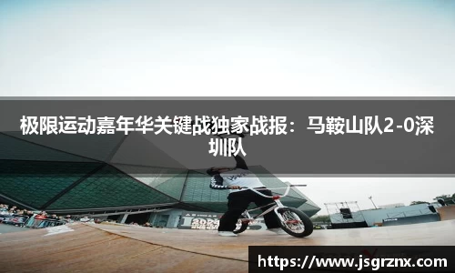 极限运动嘉年华关键战独家战报：马鞍山队2-0深圳队