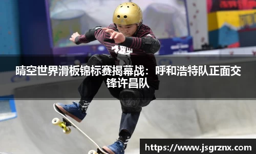 晴空世界滑板锦标赛揭幕战：呼和浩特队正面交锋许昌队