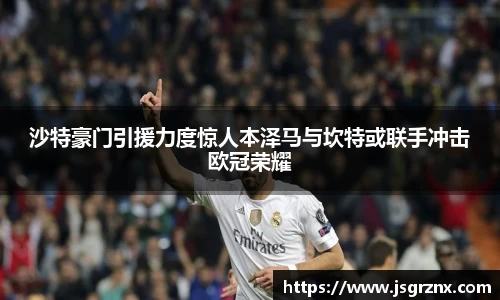 沙特豪门引援力度惊人本泽马与坎特或联手冲击欧冠荣耀